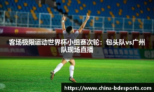 客场极限运动世界杯小组赛次轮：包头队vs广州队现场直播