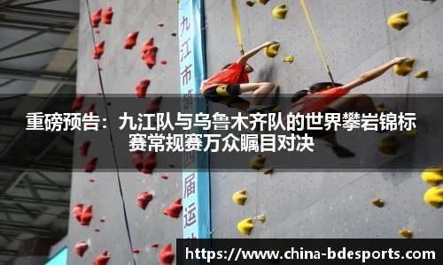 重磅预告：九江队与乌鲁木齐队的世界攀岩锦标赛常规赛万众瞩目对决